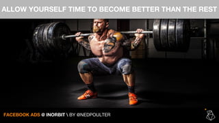 ALLOW YOURSELF TIME TO BECOME BETTER THAN THE REST
FACEBOOK ADS @ INORBIT  BY @NEDPOULTER
 