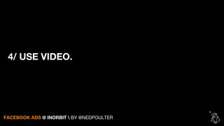 4/ USE VIDEO.
FACEBOOK ADS @ INORBIT  BY @NEDPOULTER
 