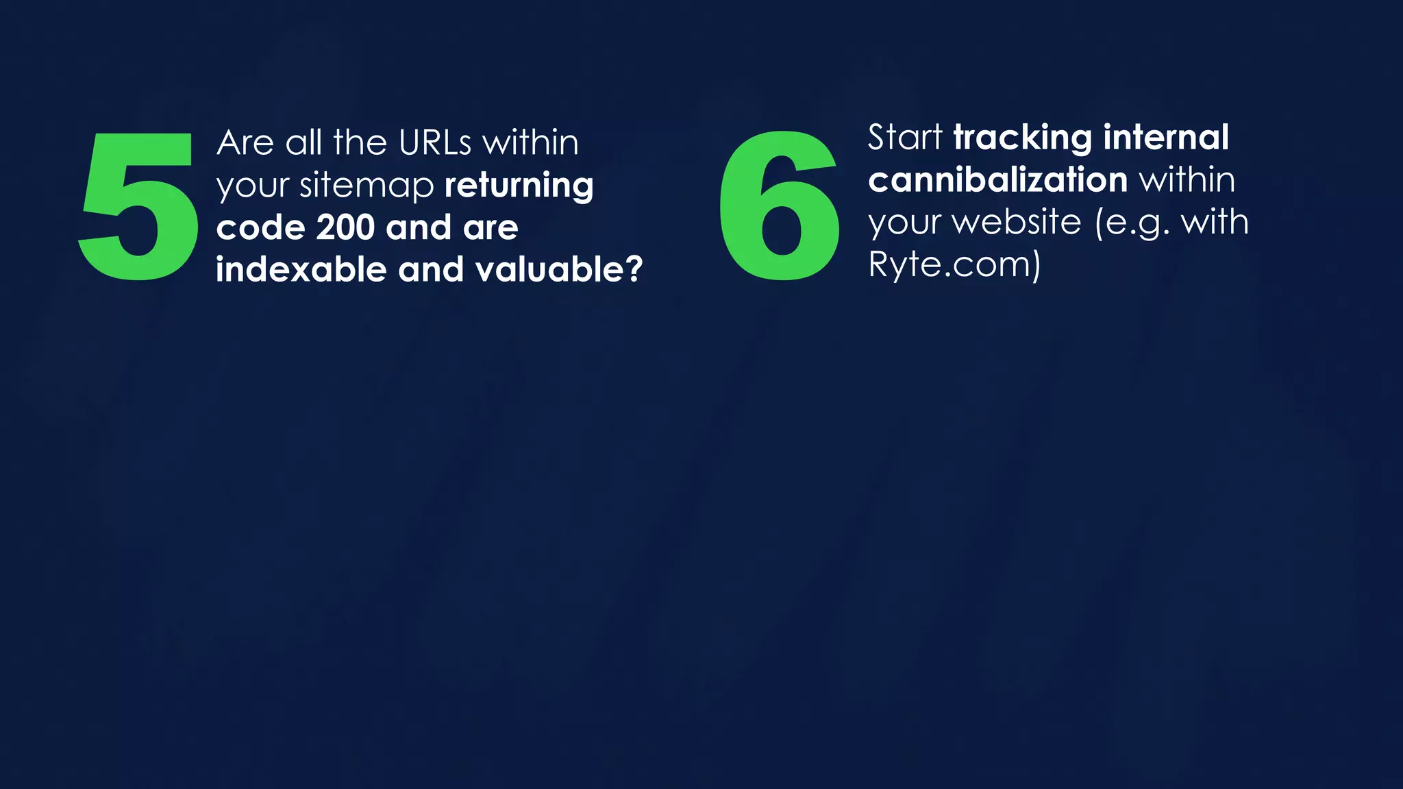 Are all the URLs within
your sitemap returning
code 200 and are
indexable and valuable?5
Start tracking internal
cannibalization within
your website (e.g. with
Ryte.com)6
 