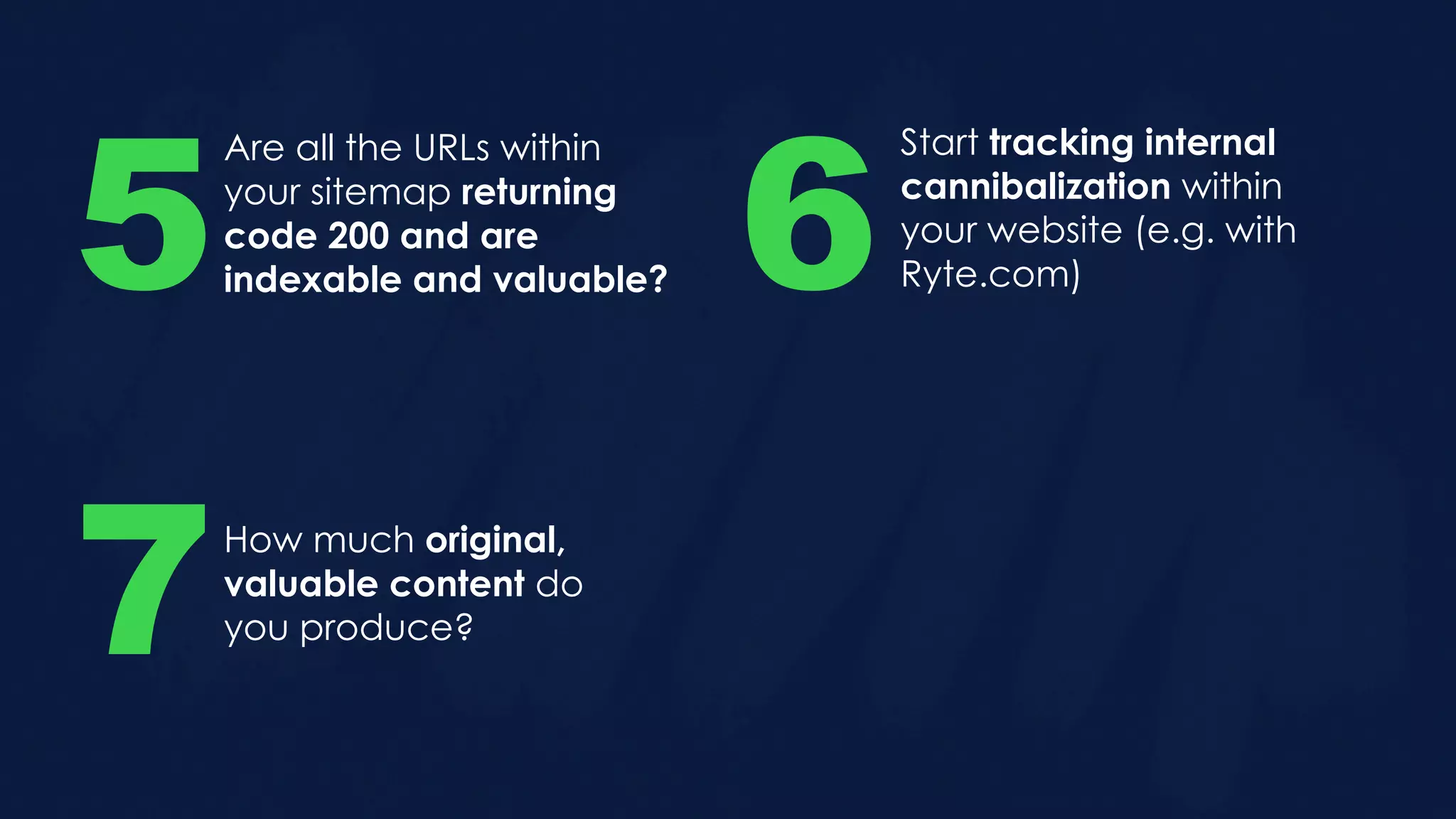 Are all the URLs within
your sitemap returning
code 200 and are
indexable and valuable?5
Start tracking internal
cannibalization within
your website (e.g. with
Ryte.com)6
How much original,
valuable content do
you produce?7
 