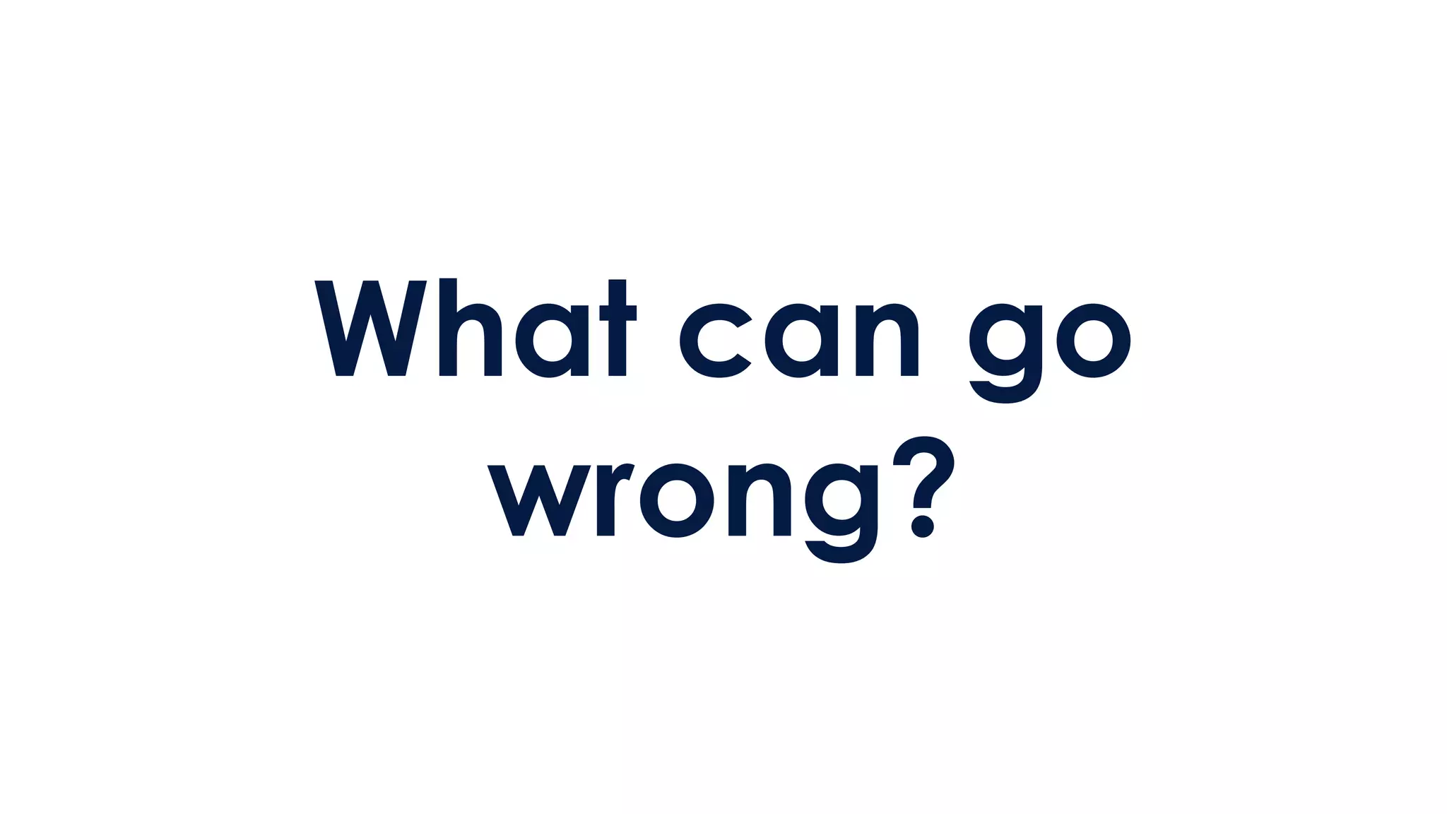 What can go
wrong?
 