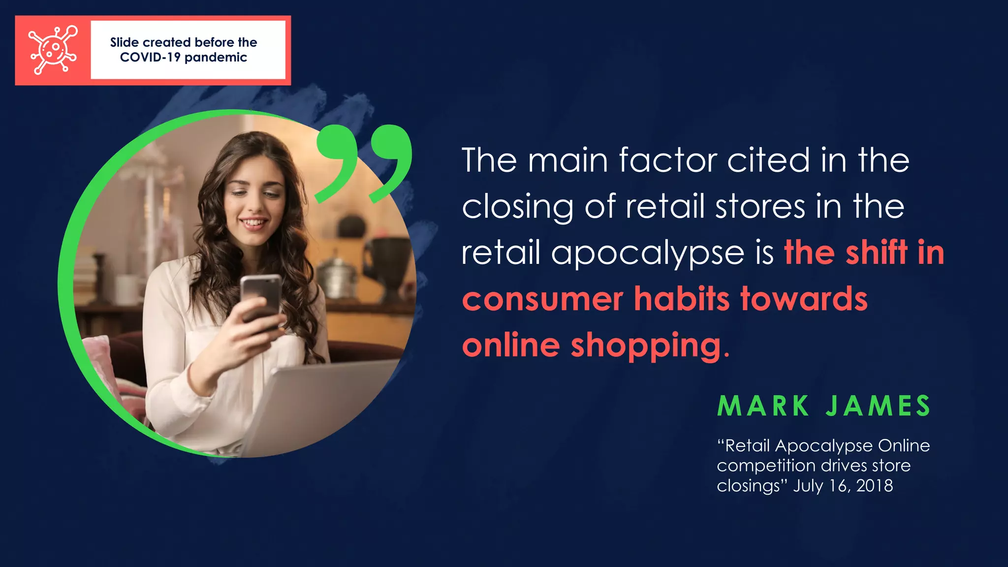 MARK JAMES
The main factor cited in the
closing of retail stores in the
retail apocalypse is the shift in
consumer habits towards
online shopping.
“Retail Apocalypse Online
competition drives store
closings” July 16, 2018
„Slide created before the
COVID-19 pandemic
 
