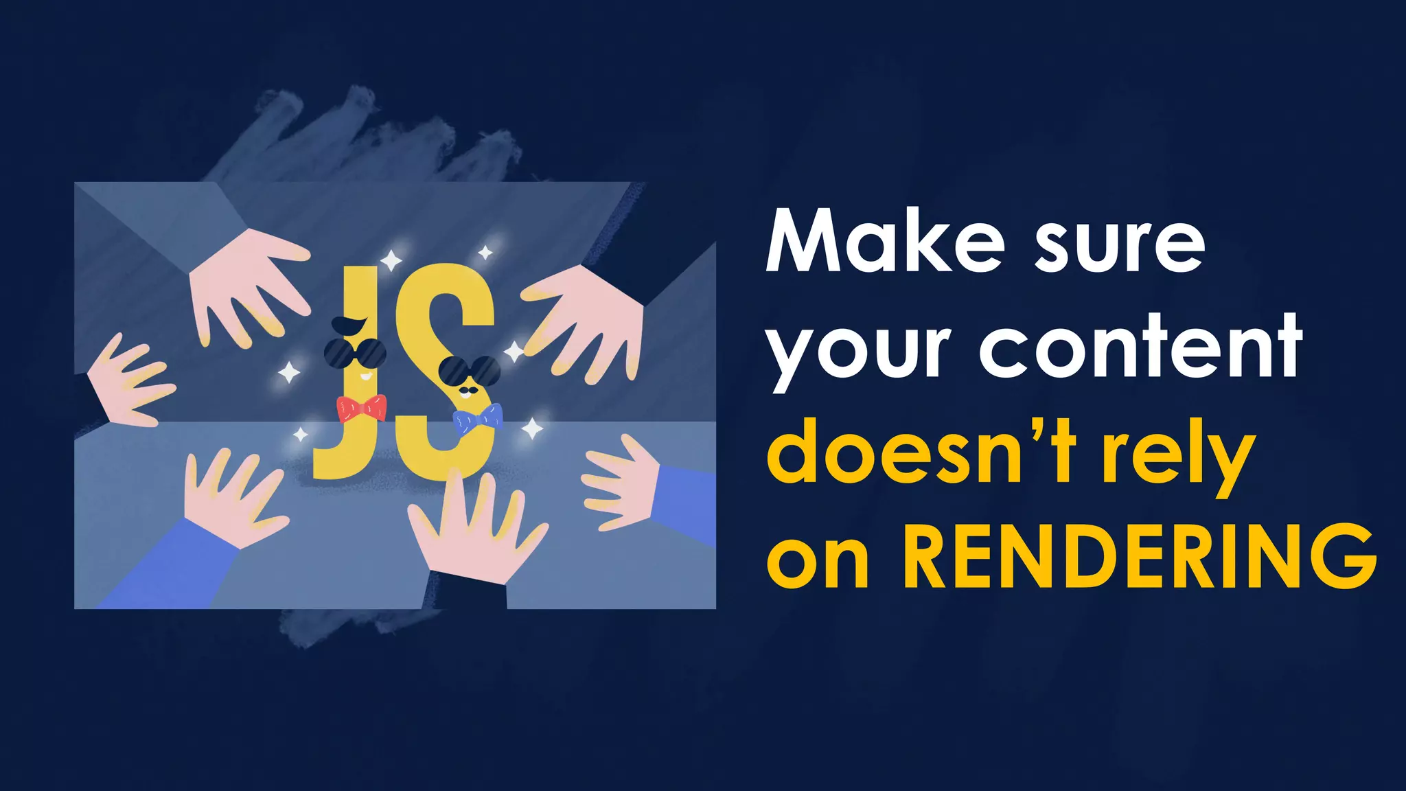 Make sure
your content
doesn’t rely
on RENDERING
 