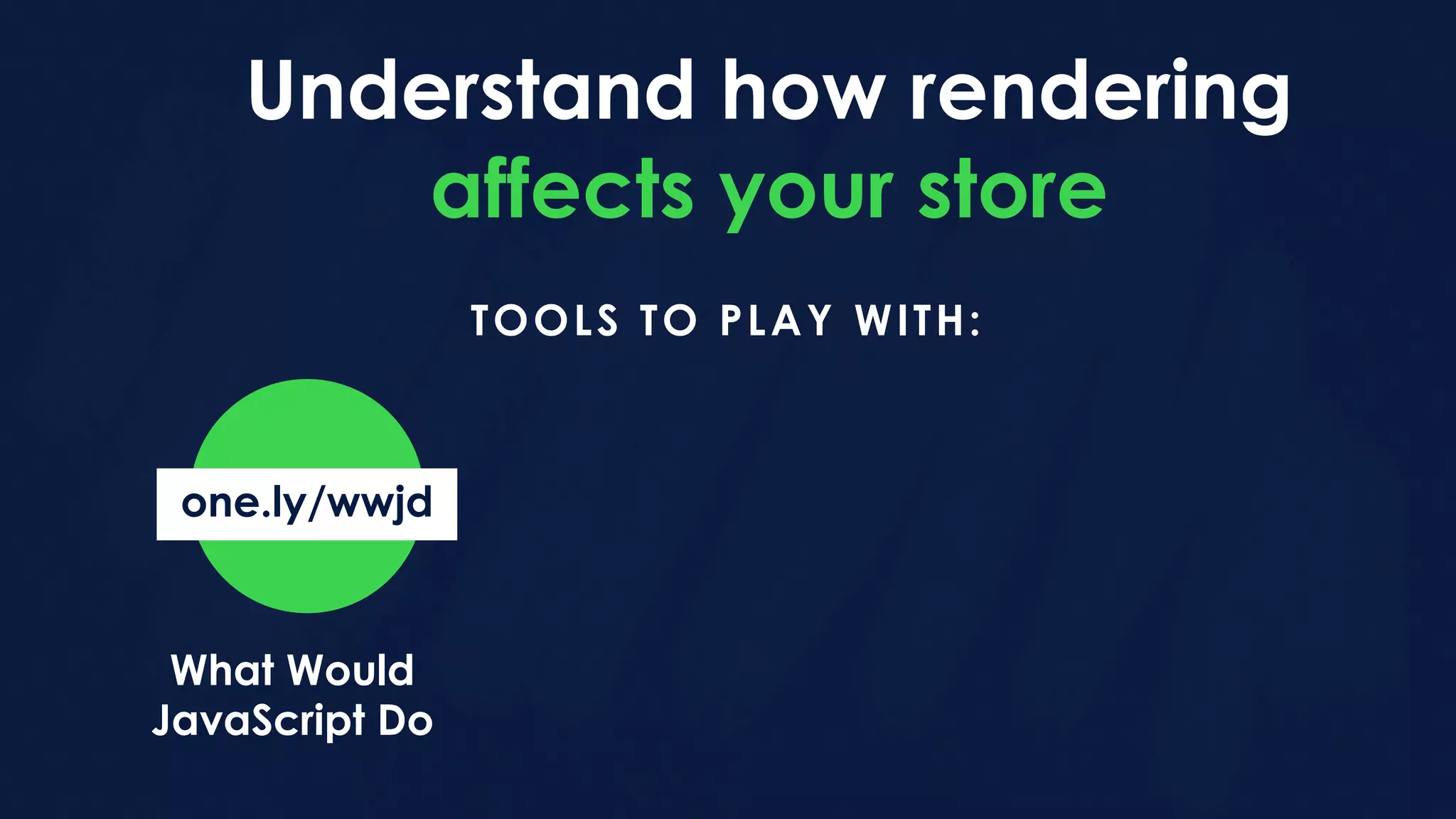 Understand how rendering
affects your store
TOOLS TO PLAY WITH:
What Would
JavaScript Do
one.ly/wwjd
 