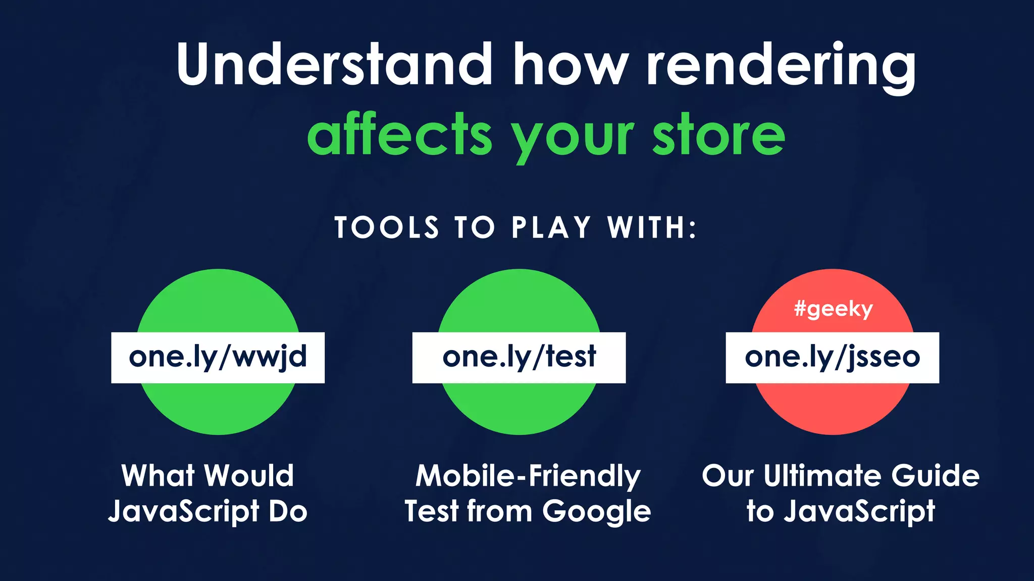 Understand how rendering
affects your store
TOOLS TO PLAY WITH:
What Would
JavaScript Do
one.ly/wwjd one.ly/test
Mobile-Friendly
Test from Google
one.ly/jsseo
Our Ultimate Guide
to JavaScript
#geeky
 