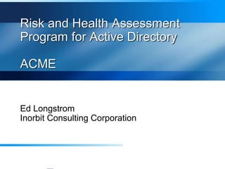 Risk and Health Assessment
Program for Active Directory
ACME
Ed Longstrom
Inorbit Consulting Corporation
 