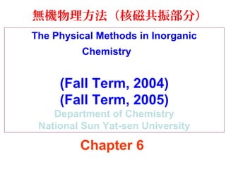 無機物理方法（核磁共振部分） 
The Physical Methods in Inorganic 
Chemistry 
(Fall Term, 2004) 
(Fall Term, 2005) 
Department of Chemistry 
National Sun Yat-sen University 
Chapter 6 
 
