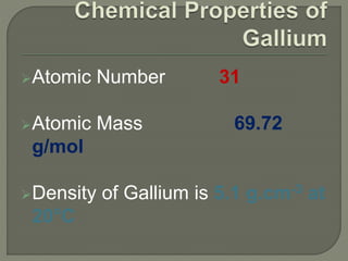 Atomic Number 31
Atomic Mass 69.72
g/mol
Density of Gallium is 5.1 g.cm-3 at
20°C
 