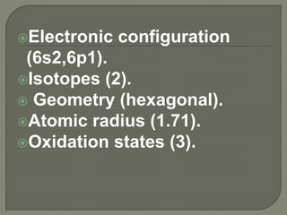 Electronic configuration
(6s2,6p1).
Isotopes (2).
 Geometry (hexagonal).
Atomic radius (1.71).
Oxidation states (3).
 