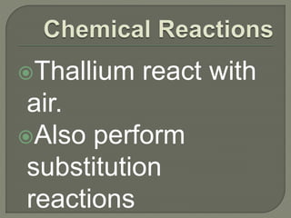 Thallium react with
air.
Also perform
substitution
reactions
 