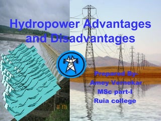 Hydropower Advantages 
and Disadvantages 
Prepared By- 
Amey Vernekar 
MSc part-I 
Ruia college 
 