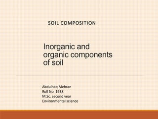 Inorganic and
organic components
of soil
SOIL COMPOSITION
Abdulhaq Mehran
Roll No 1938
M.Sc. second year
Environmental science
 