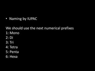 • Naming by IUPAC
We should use the next numerical prefixes
1: Mono
2: Di
3: Tri
4: Tetra
5: Penta
6: Hexa
 