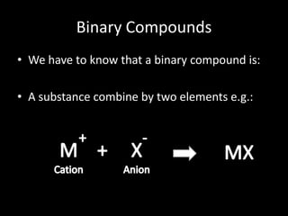 Binary Compounds
• We have to know that a binary compound is:
• A substance combine by two elements e.g.:
 