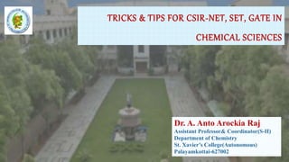 TRICKS & TIPS FOR CSIR-NET, SET, GATE IN
CHEMICAL SCIENCES
Dr. A. Anto Arockia Raj
Assistant Professor& Coordinator(S-II)
Department of Chemistry
St. Xavier’s College(Autonomous)
Palayamkottai-627002
 