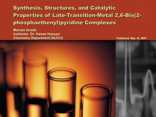 Synthesis, Structures, and Catalytic Properties of Late-Transition-Metal 2,6-Bis(2-phosphaethenyl)pyridine Complexes Mariam Israiel Institutor: Dr. Hanae Haouari Chemistry Department (NJCU)   Published: May 16, 2007 