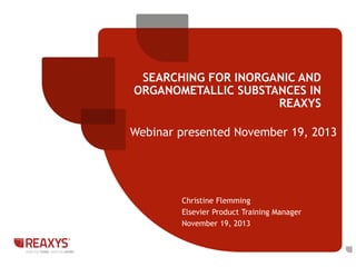 SEARCHING FOR INORGANIC AND
ORGANOMETALLIC SUBSTANCES IN
REAXYS

Webinar presented November 19, 2013

Christine Flemming
Elsevier Product Training Manager
November 19, 2013

 