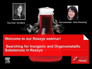 Your host: Ani Marrs         Your presenter: Chris Flemming




Welcome to our Reaxys webinar!

Searching for Inorganic and Organometallic
Substances in Reaxys
 