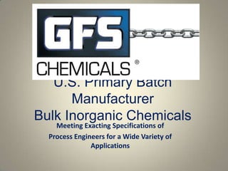 U.S. Primary Batch
      Manufacturer
Bulk Inorganic Chemicals
    Meeting Exacting Specifications of
  Process Engineers for a Wide Variety of
               Applications
 
