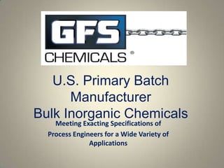 U.S. Primary Batch
      Manufacturer
Bulk Inorganic Chemicals
    Meeting Exacting Specifications of
  Process Engineers for a Wide Variety of
               Applications
 