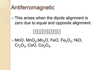 Antiferromagnetic
 This arises when the dipole alignment is
zero due to equal and opposite alignment.
 MnO, MnO2,Mn2O, FeO, Fe2O3; NiO,
Cr2O3, CoO, Co3O4,
 