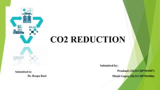 CO2 REDUCTION
Submitted by:
Prashant (2K21CHPN01007)
Mitali Gupta (2K21CHPN01006)
Submitted to:
Dr. Roopa Rani
 
