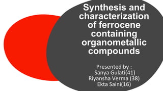 Synthesis and
characterization
of ferrocene
containing
organometallic
compounds
Presented by :
Sanya Gulati(41)
Riyansha Verma (38)
Ekta Saini(16)
 