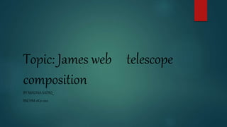 Topic: James web telescope
composition
BY MALIHA SADIQ
BSCHM 2K21 022
 