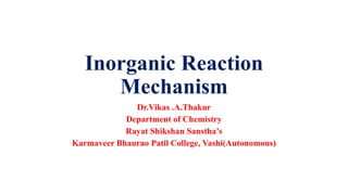Inorganic Reaction
Mechanism
Dr.Vikas .A.Thakur
Department of Chemistry
Rayat Shikshan Sanstha’s
Karmaveer Bhaurao Patil College, Vashi(Autonomous)
 