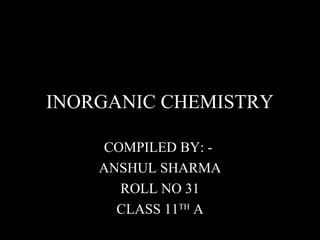 INORGANIC CHEMISTRY
COMPILED BY: -
ANSHUL SHARMA
ROLL NO 31
CLASS 11TH
A
 