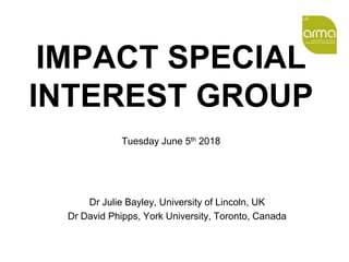 Training Seminar
The Professional Association of Research Managers and Administrators
IMPACT SPECIAL
INTEREST GROUP
Dr Julie Bayley, University of Lincoln, UK
Dr David Phipps, York University, Toronto, Canada
Tuesday June 5th 2018
 