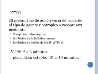 ?????? El mecanismo de acción varía de  acuerdo al tipo de agente (inotrópico o vasopresor) mediante: Receptores  adrenérgicos Inhibición de la fosfodiesterasas Inhibición de bomba de Na-K- ATPasa V 1/2:  2 a 3 minutos.  [   ]  plasmática estable:  10  a 15 minutos. 