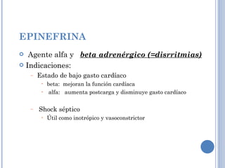 EPINEFRINA Agente alfa y  beta adrenérgico (=disrritmias) Indicaciones: Estado de bajo gasto cardíaco beta:  mejoran la función cardíaca alfa:  aumenta postcarga y disminuye gasto cardíaco Shock séptico Útil como inotrópico y vasoconstrictor  