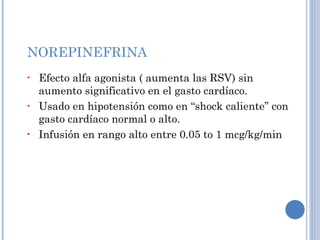 NOREPINEFRINA Efecto alfa agonista ( aumenta las RSV) sin aumento significativo en el gasto cardíaco. Usado en hipotensión como en “shock caliente” con gasto cardíaco normal o alto. Infusión en rango alto entre 0.05 to 1 mcg/kg/min 