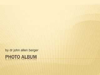 PHOTO ALBUM
by dr john allen berger
 