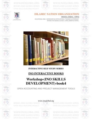 INTERACTIVE SELF STUDY SERIES
INO INTERACTIVE BOOKS
Workshop-(INO SKILLS
DEVELOPMENT)-book4
OPEN ACCOUNTING AND PROJECT MANAGEMENT TOOLS
www.inoglobal.org
 