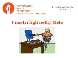 Riva del Garda, Casa Mia
                                           25 Ottobre 2012

  Sezione Trentino - Alto Adige



I nostri figli nell@ Rete
 