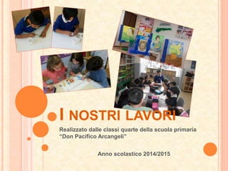I NOSTRI LAVORI
Realizzato dalle classi quarte della scuola primaria
“Don Pacifico Arcangeli”
Anno scolastico 2014/2015
 