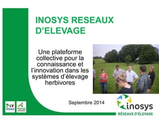 INOSYS RESEAUX 
D’ELEVAGE 
Une plateforme 
collective pour la 
connaissance et 
l’innovation dans les 
systèmes d’élevage 
herbivores 
Septembre 2014 
 