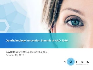 Ophthalmology Innovation Summit at AAO 2016
DAVID P. SOUTHWELL, President & CEO
October 13, 2016
 