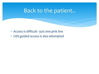 Back to the patient..

Access is difficult –just one pink line
USS guided access is also attempted

 