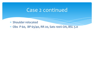 Case 2 continued
Shoulder relocated
Obs P 60, BP 65/40, RR 20, Sats 100% OA, BSL 5.0

 