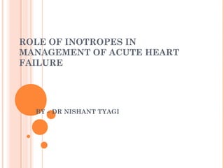 ROLE OF INOTROPES IN
MANAGEMENT OF ACUTE HEART
FAILURE
BY – DR NISHANT TYAGI
 