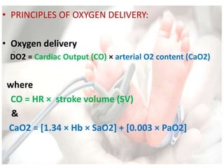 • PRINCIPLES OF OXYGEN DELIVERY:
• Oxygen delivery
DO2 = Cardiac Output (CO) × arterial O2 content (CaO2)
where
CO = HR × stroke volume (SV)
&
CaO2 = [1.34 × Hb × SaO2] + [0.003 × PaO2]
 