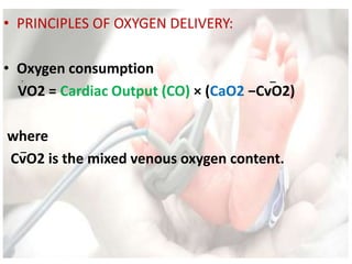 • PRINCIPLES OF OXYGEN DELIVERY:
• Oxygen consumption
VO2 = Cardiac Output (CO) × (CaO2 −CvO2)
where
CvO2 is the mixed venous oxygen content.
 