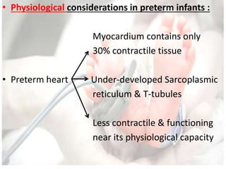 • Physiological considerations in preterm infants :
Myocardium contains only
30% contractile tissue
• Preterm heart Under-developed Sarcoplasmic
reticulum & T-tubules
Less contractile & functioning
near its physiological capacity
 