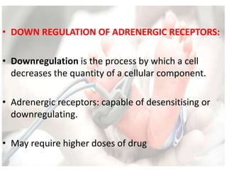 • DOWN REGULATION OF ADRENERGIC RECEPTORS:
• Downregulation is the process by which a cell
decreases the quantity of a cellular component.
• Adrenergic receptors: capable of desensitising or
downregulating.
• May require higher doses of drug
 