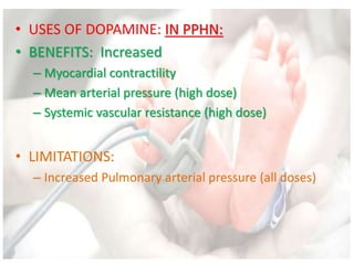 • USES OF DOPAMINE: IN PPHN:
• BENEFITS: Increased
– Myocardial contractility
– Mean arterial pressure (high dose)
– Systemic vascular resistance (high dose)
• LIMITATIONS:
– Increased Pulmonary arterial pressure (all doses)
 