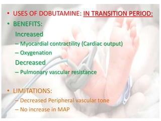 • USES OF DOBUTAMINE: IN TRANSITION PERIOD:
• BENEFITS:
Increased
– Myocardial contractility (Cardiac output)
– Oxygenation
Decreased
– Pulmonary vascular resistance
• LIMITATIONS:
– Decreased Peripheral vascular tone
– No increase in MAP
 
