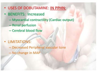 • USES OF DOBUTAMINE: IN PPHN:
• BENEFITS: Increased
– Myocardial contractility (Cardiac output)
– Renal perfusion
– Cerebral blood flow
• LIMITATIONS:
– Decreased Peripheral vascular tone
– No change in MAP
 